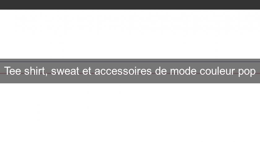 Tee shirt, sweat et accessoires de mode couleur pop Tee shirt, sweat et accessoires de mode couleur pop