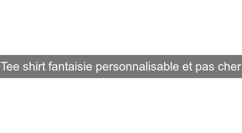 Tee shirt fantaisie personnalisable et pas cher Tee shirt fantaisie personnalisable et pas cher