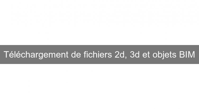 Téléchargement de fichiers 2d, 3d et objets BIM