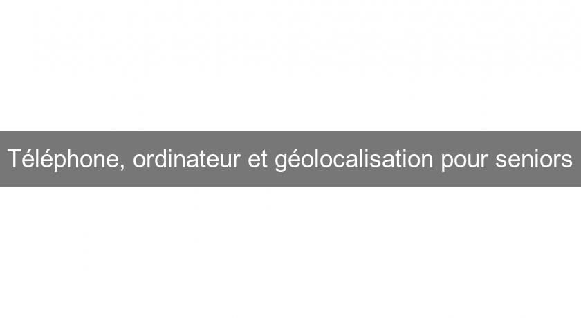 Téléphone, ordinateur et géolocalisation pour seniors Téléphone, ordinateur et géolocalisation pour seniors