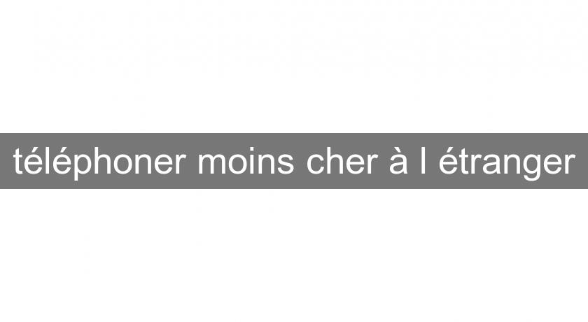 téléphoner moins cher à l'étranger téléphoner moins cher à l'étranger