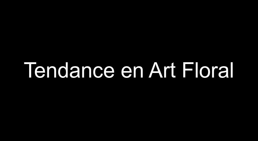 Tendance en Art Floral Tendance en Art Floral