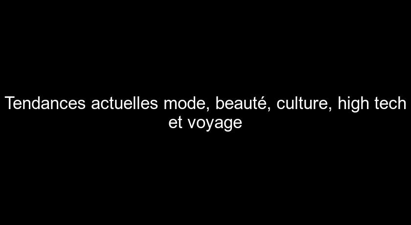 Tendances actuelles mode, beauté, culture, high tech et voyage