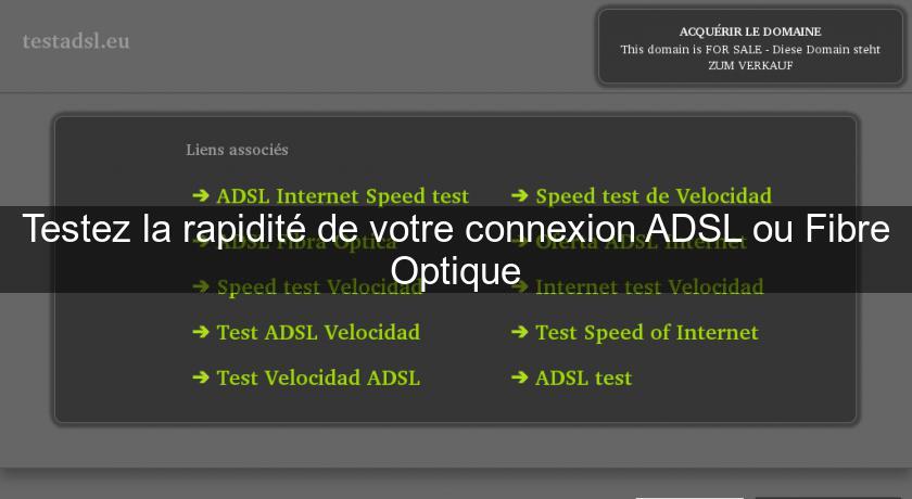 Testez la rapidité de votre connexion ADSL ou Fibre Optique Testez la rapidité de votre connexion ADSL ou Fibre Optique