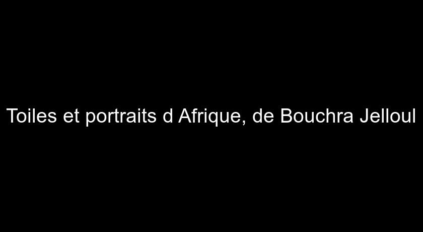 Toiles et portraits d'Afrique, de Bouchra Jelloul Toiles et portraits d'Afrique, de Bouchra Jelloul
