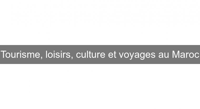 Tourisme, loisirs, culture et voyages au Maroc Tourisme, loisirs, culture et voyages au Maroc
