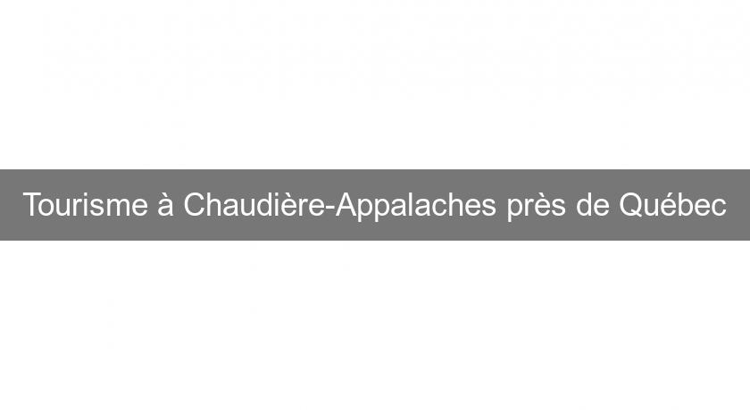 Tourisme à Chaudière-Appalaches près de Québec Tourisme à Chaudière-Appalaches près de Québec