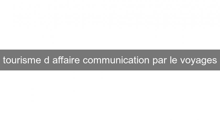 tourisme d'affaire communication par le voyages