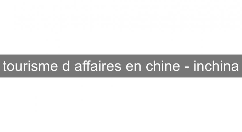 tourisme d'affaires en chine - inchina tourisme d'affaires en chine - inchina