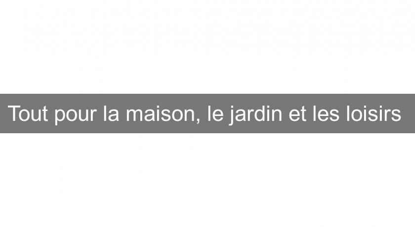 Tout pour la maison, le jardin et les loisirs Tout pour la maison, le jardin et les loisirs