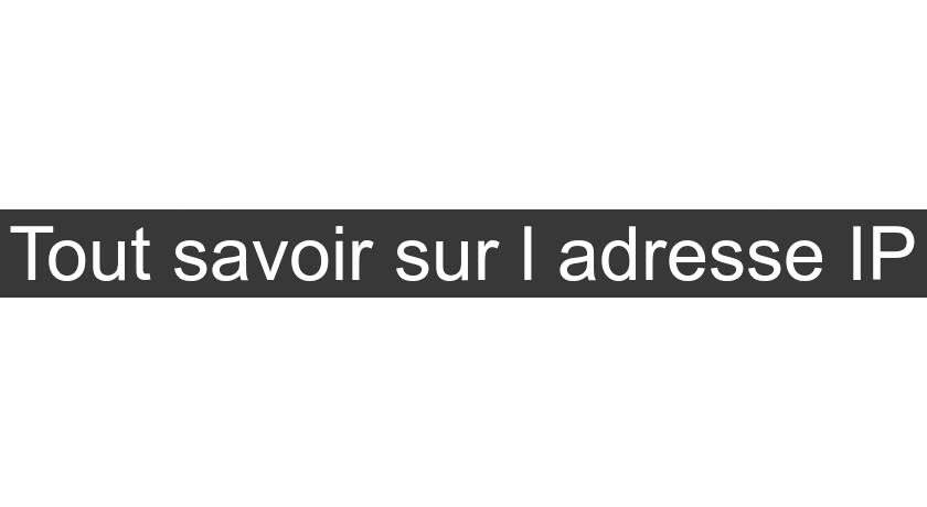 Tout savoir sur l'adresse IP Tout savoir sur l'adresse IP