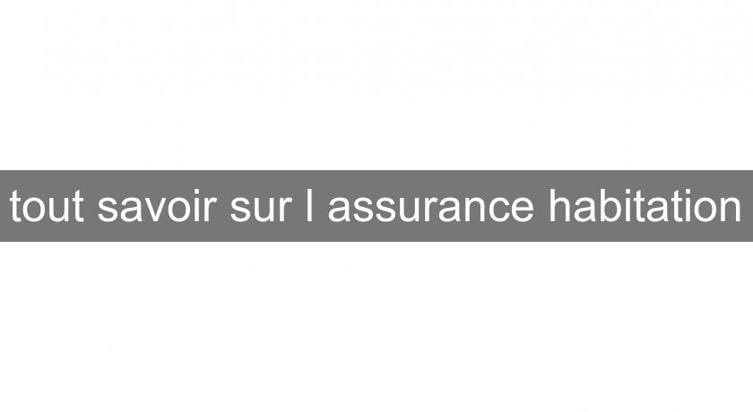 tout savoir sur l'assurance habitation tout savoir sur l'assurance habitation
