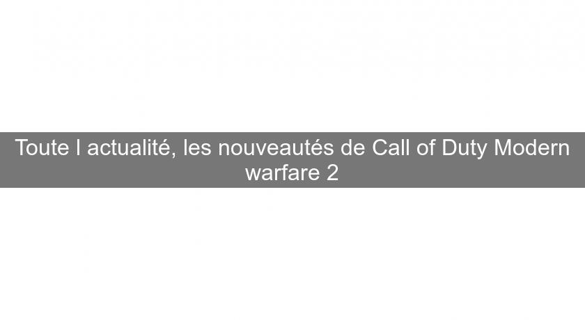 Toute l'actualité, les nouveautés de Call of Duty Modern warfare 2