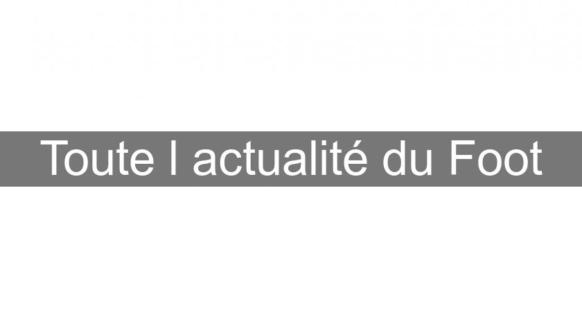 Toute l'actualité du Foot Toute l'actualité du Foot