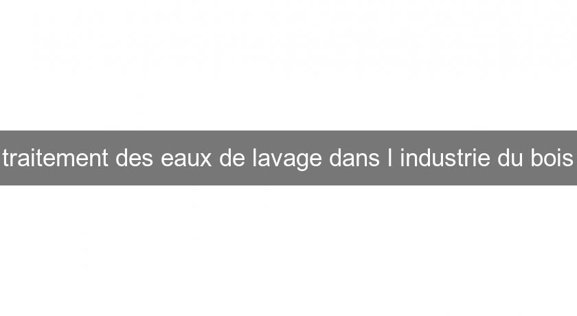 traitement des eaux de lavage dans l'industrie du bois traitement des eaux de lavage dans l'industrie du bois