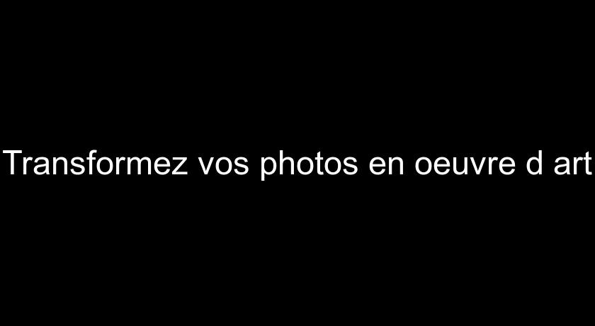 Transformez vos photos en oeuvre d'art Transformez vos photos en oeuvre d'art