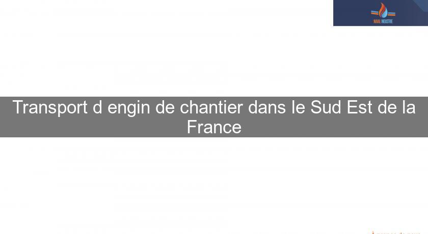 Transport d'engin de chantier dans le Sud Est de la France Transport d'engin de chantier dans le Sud Est de la France