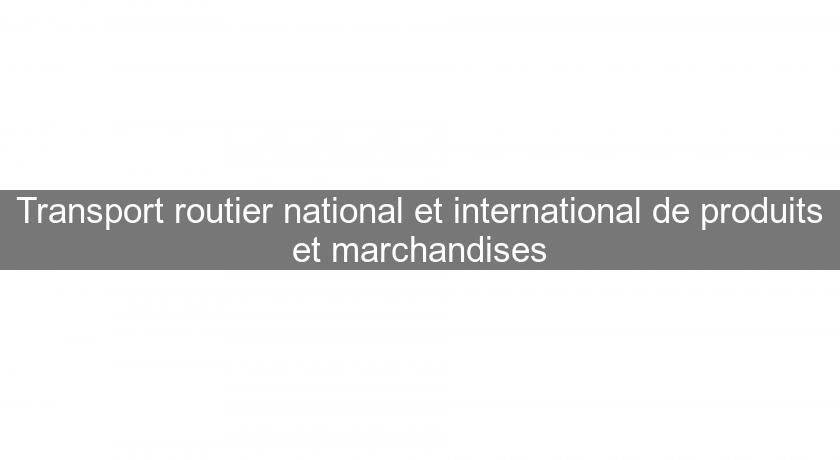 Transport routier national et international de produits et marchandises Transport routier national et international de produits et marchandises