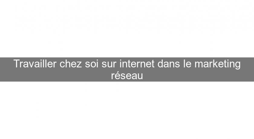 Travailler chez soi sur internet dans le marketing réseau