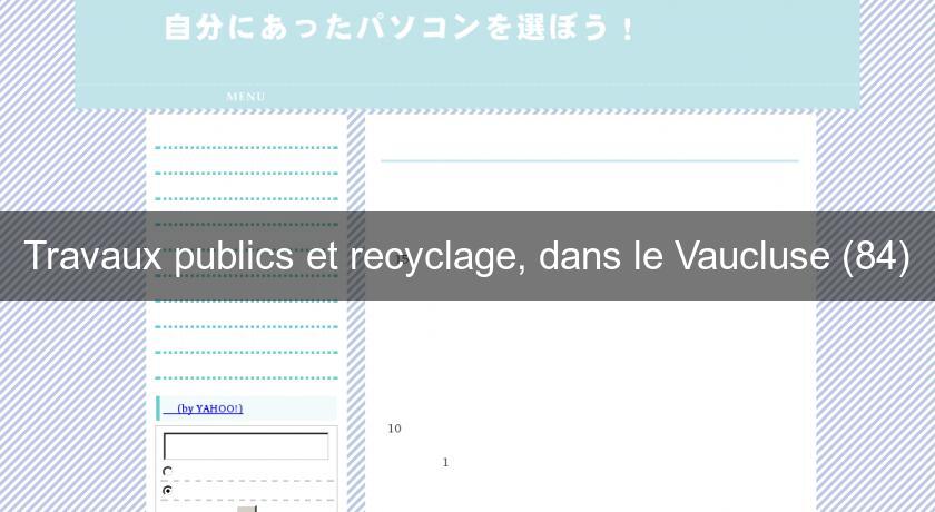 Travaux publics et recyclage, dans le Vaucluse (84)