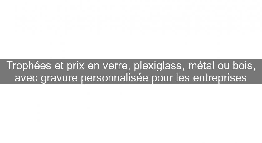 Trophées et prix en verre, plexiglass, métal ou bois, avec gravure personnalisée pour les entreprises