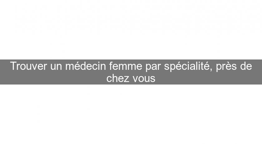 Trouver un médecin femme par spécialité, près de chez vous