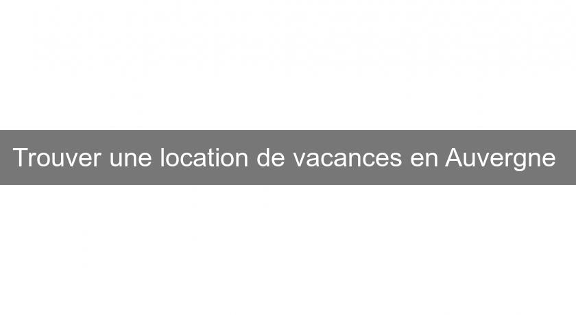 Trouver une location de vacances en Auvergne 