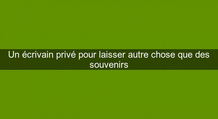 Un écrivain privé pour laisser autre chose que des souvenirs Un écrivain privé pour laisser autre chose que des souvenirs