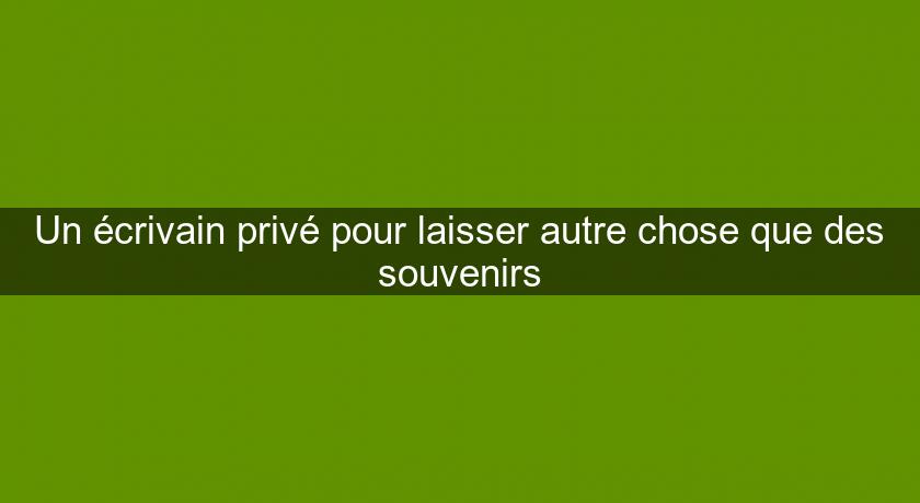 Un écrivain privé pour laisser autre chose que des souvenirs