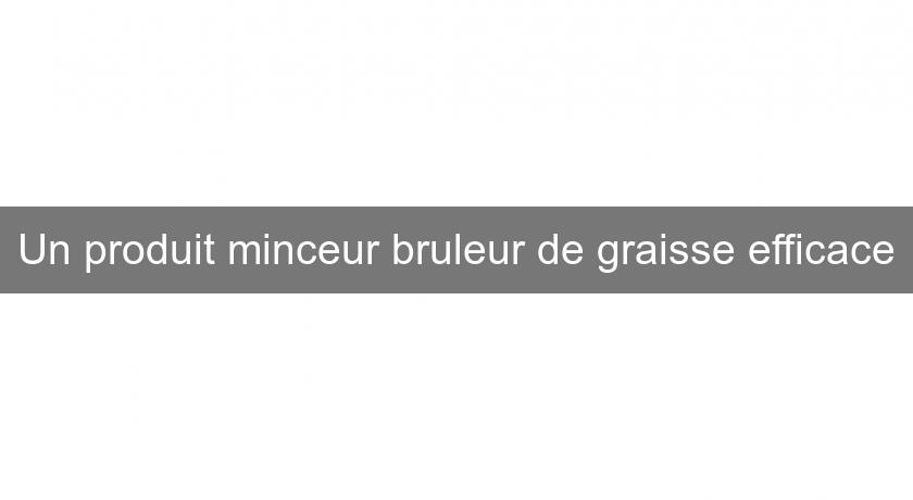 Un produit minceur bruleur de graisse efficace Un produit minceur bruleur de graisse efficace