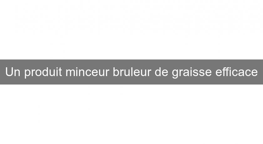 Un produit minceur bruleur de graisse efficace