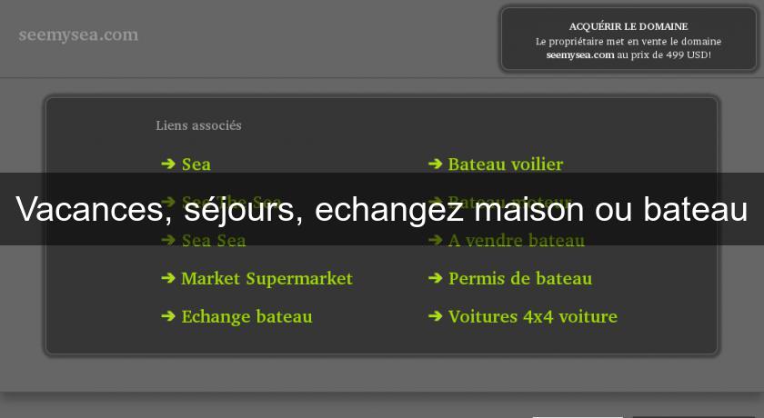 Vacances, séjours, echangez maison ou bateau Vacances, séjours, echangez maison ou bateau