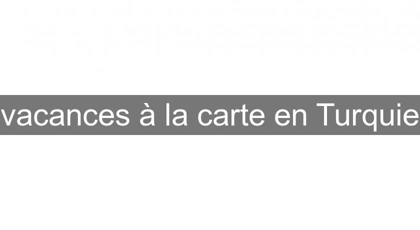 vacances à la carte en Turquie vacances à la carte en Turquie