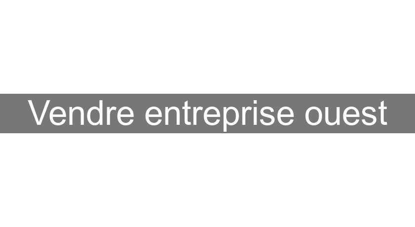 Vendre entreprise ouest Vendre entreprise ouest
