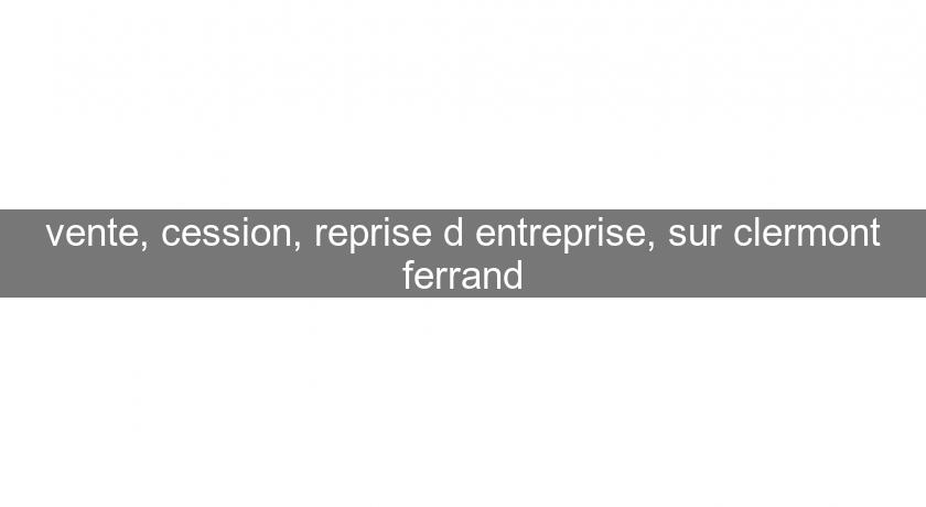 vente, cession, reprise d'entreprise, sur clermont ferrand