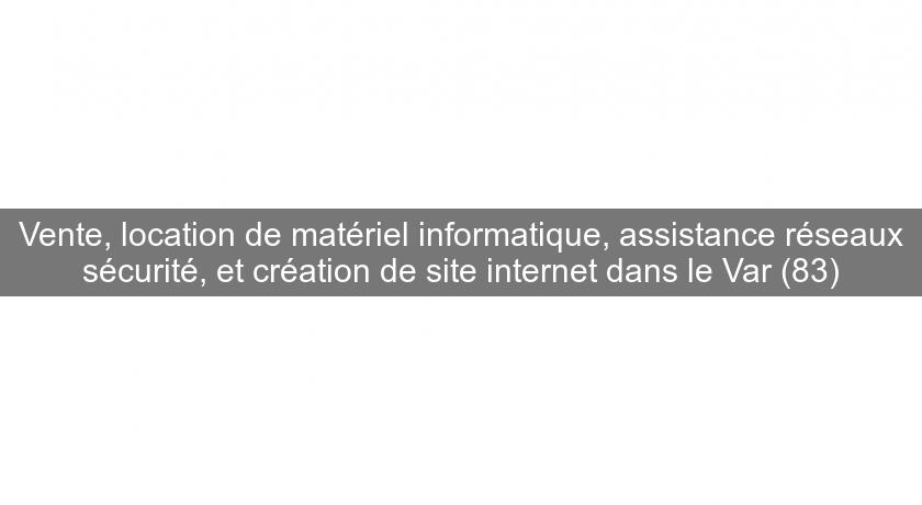 Vente, location de matériel informatique, assistance réseaux sécurité, et création de site internet dans le Var (83)