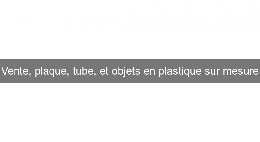 Vente, plaque, tube, et objets en plastique sur mesure