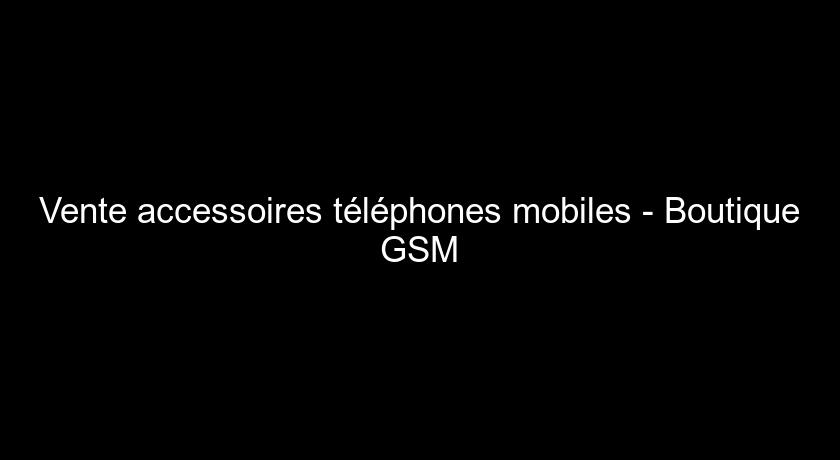 Vente accessoires téléphones mobiles - Boutique GSM
