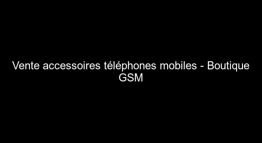 Vente accessoires téléphones mobiles - Boutique GSM Vente accessoires téléphones mobiles - Boutique GSM