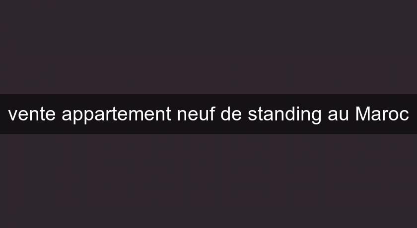 vente appartement neuf de standing au Maroc vente appartement neuf de standing au Maroc