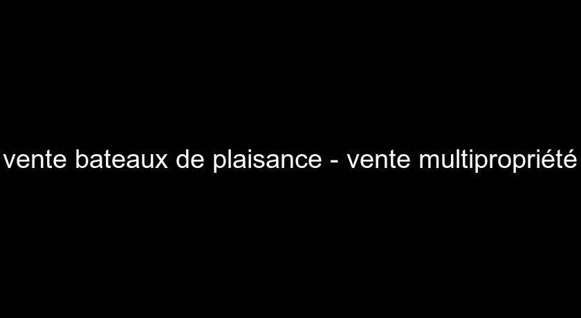 vente bateaux de plaisance - vente multipropriété