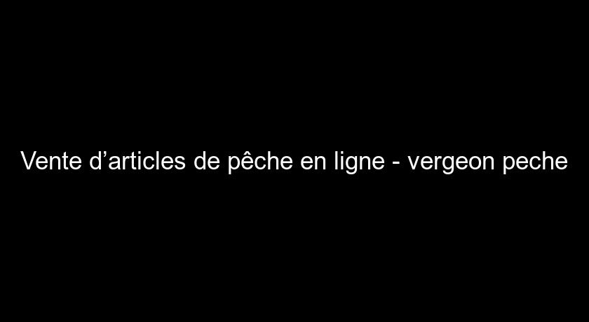 Vente d’articles de pêche en ligne - vergeon peche