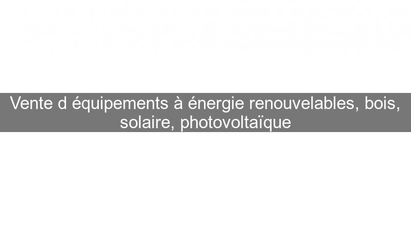 Vente d'équipements à énergie renouvelables, bois, solaire, photovoltaïque Vente d'équipements à énergie renouvelables, bois, solaire, photovoltaïque