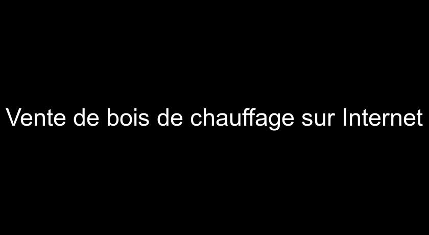 Vente de bois de chauffage sur Internet Vente de bois de chauffage sur Internet