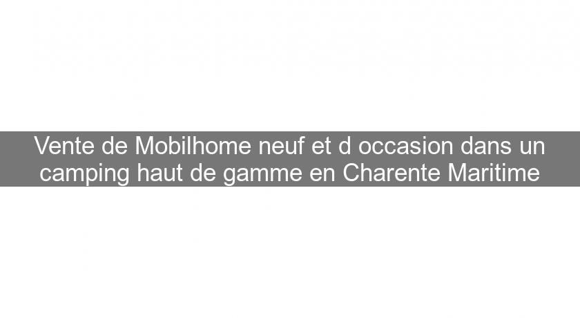 Vente de Mobilhome neuf et d'occasion dans un camping haut de gamme en Charente Maritime Vente de Mobilhome neuf et d'occasion dans un camping haut de gamme en Charente Maritime