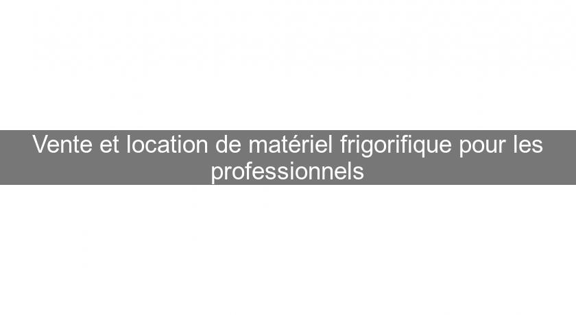 Vente et location de matériel frigorifique pour les professionnels Vente et location de matériel frigorifique pour les professionnels