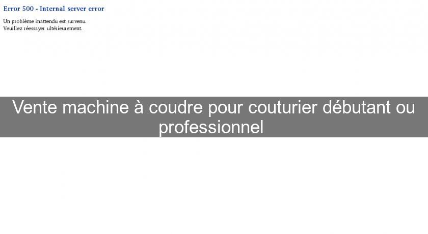 Vente machine à coudre pour couturier débutant ou professionnel 