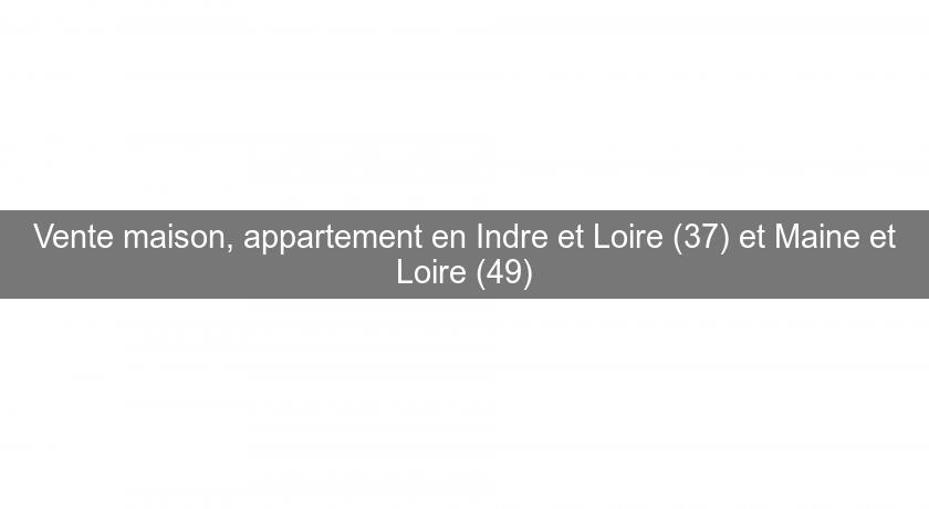Vente maison, appartement en Indre et Loire (37) et Maine et Loire (49)