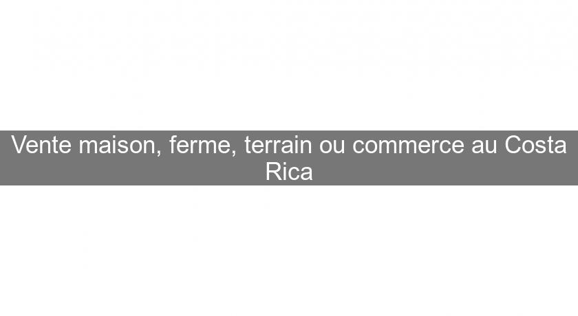 Vente maison, ferme, terrain ou commerce au Costa Rica