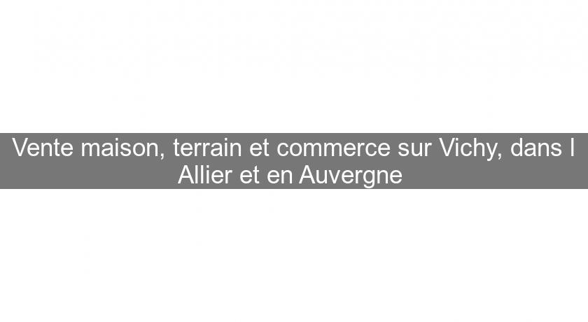 Vente maison, terrain et commerce sur Vichy, dans l'Allier et en Auvergne 